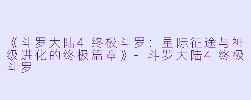 《斗罗大陆4终极斗罗：星际征途与神级进化的终极篇章》-斗罗大陆4终极斗罗