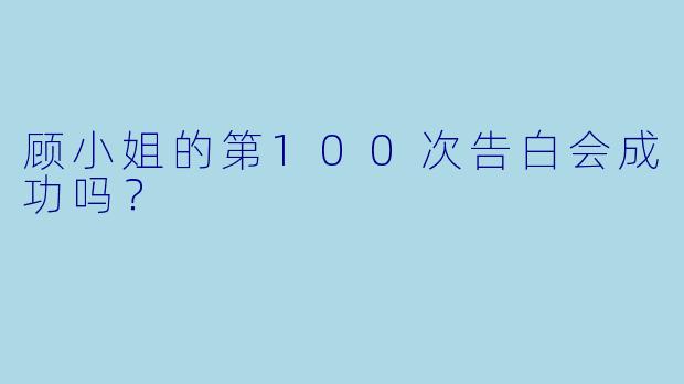 顾小姐的第100次告白会成功吗？