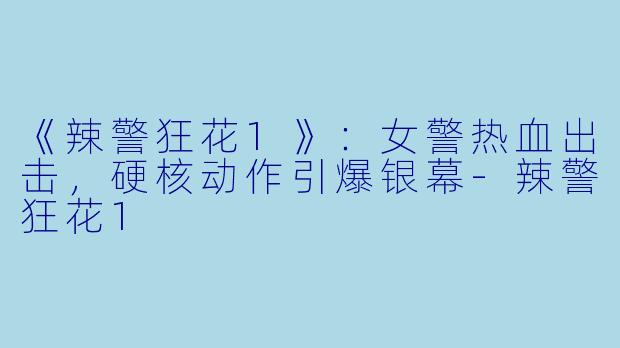 《辣警狂花1》：女警热血出击，硬核动作引爆银幕-辣警狂花1