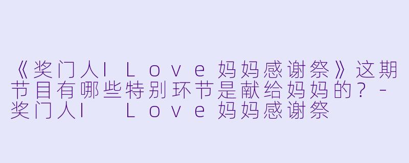 《奖门人ILove妈妈感谢祭》这期节目有哪些特别环节是献给妈妈的？-奖门人I Love妈妈感谢祭