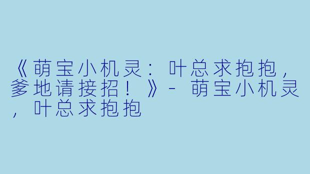 《萌宝小机灵：叶总求抱抱，爹地请接招！》-萌宝小机灵，叶总求抱抱