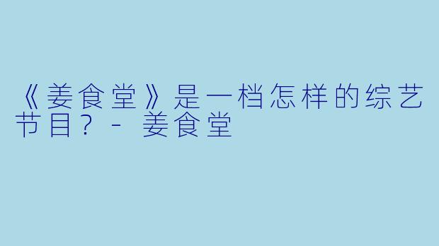 《姜食堂》是一档怎样的综艺节目？-姜食堂
