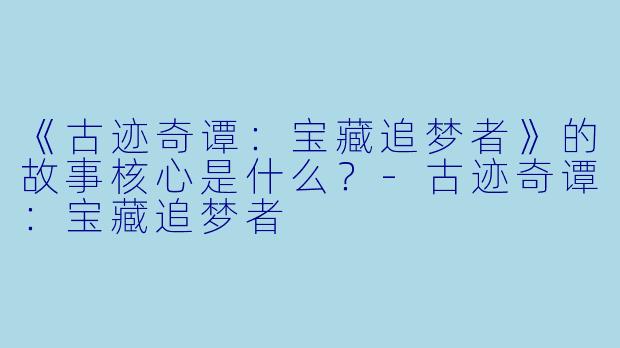 《古迹奇谭：宝藏追梦者》的故事核心是什么？-古迹奇谭：宝藏追梦者