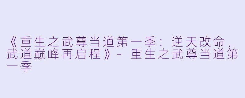 《重生之武尊当道第一季：逆天改命，武道巅峰再启程》-重生之武尊当道第一季