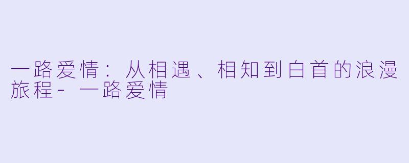 一路爱情：从相遇、相知到白首的浪漫旅程-一路爱情