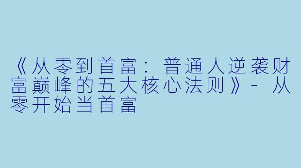 《从零到首富：普通人逆袭财富巅峰的五大核心法则》-从零开始当首富