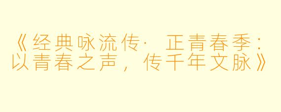 《经典咏流传·正青春季：以青春之声，传千年文脉》
