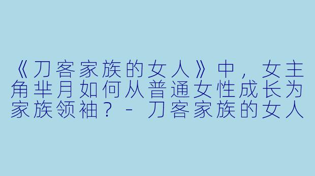 《刀客家族的女人》中，女主角芈月如何从普通女性成长为家族领袖？-刀客家族的女人