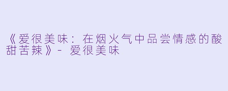 《爱很美味：在烟火气中品尝情感的酸甜苦辣》-爱很美味