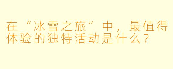 在“冰雪之旅”中，最值得体验的独特活动是什么？