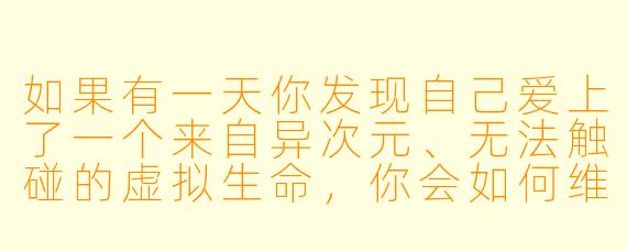 如果有一天你发现自己爱上了一个来自异次元、无法触碰的虚拟生命，你会如何维系这段跨越维度的感情？