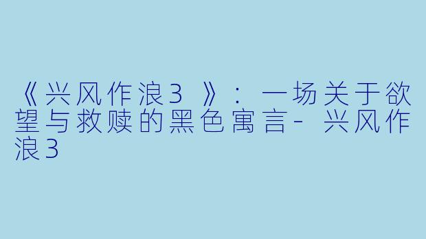 《兴风作浪3》：一场关于欲望与救赎的黑色寓言-兴风作浪3