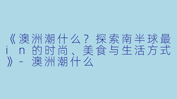 《澳洲潮什么?探索南半球最in的时尚、美食与生活方式》