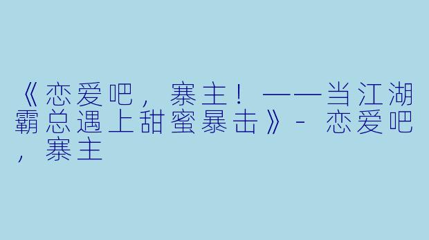 《恋爱吧，寨主！——当江湖霸总遇上甜蜜暴击》-恋爱吧，寨主