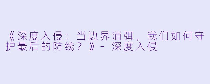 《深度入侵：当边界消弭，我们如何守护最后的防线？》-深度入侵