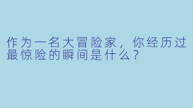 作为一名大冒险家，你经历过最惊险的瞬间是什么？