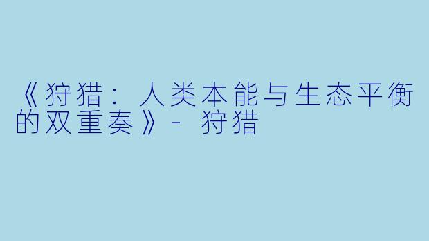 《狩猎：人类本能与生态平衡的双重奏》-狩猎