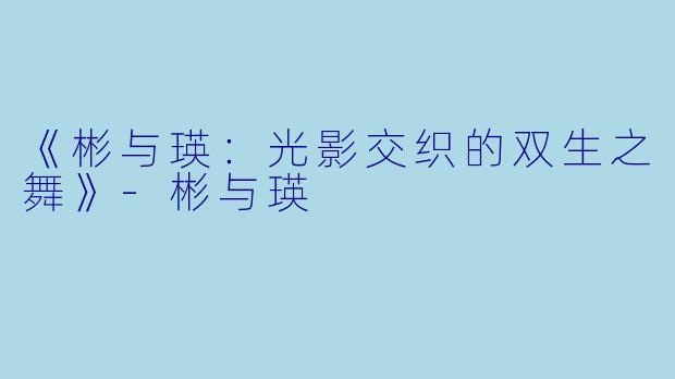 《彬与瑛：光影交织的双生之舞》-彬与瑛