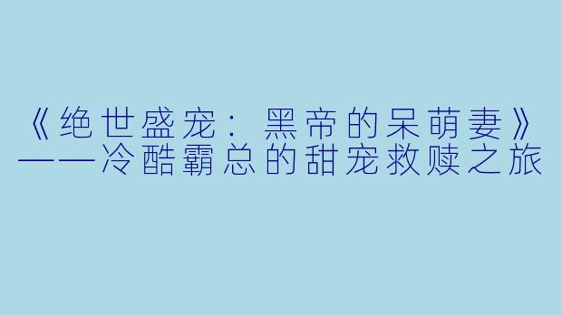 《绝世盛宠：黑帝的呆萌妻》——冷酷霸总的甜宠救赎之旅