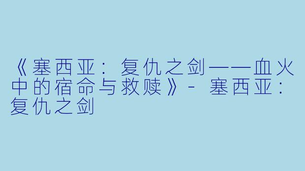《塞西亚：复仇之剑——血火中的宿命与救赎》-塞西亚：复仇之剑