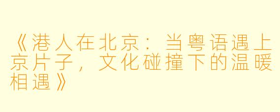 《港人在北京：当粤语遇上京片子，文化碰撞下的温暖相遇》