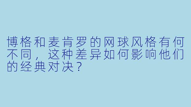 博格和麦肯罗的网球风格有何不同，这种差异如何影响他们的经典对决？