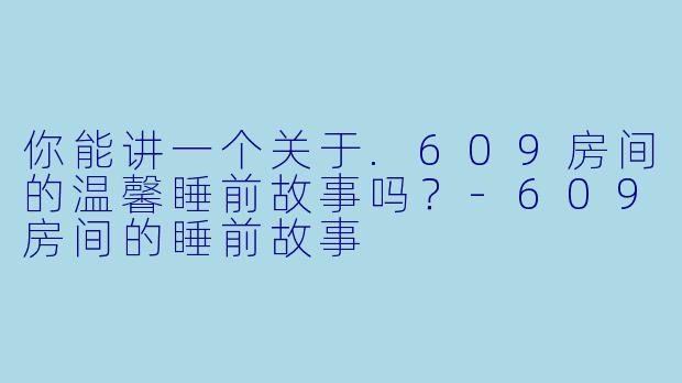 你能讲一个关于.609房间的温馨睡前故事吗？-609房间的睡前故事