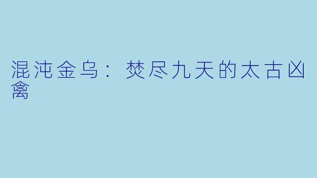 混沌金乌：焚尽九天的太古凶禽