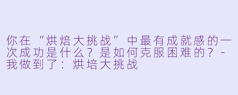 你在“烘焙大挑战”中最有成就感的一次成功是什么？是如何克服困难的？-我做到了：烘培大挑战