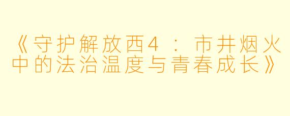 《守护解放西4：市井烟火中的法治温度与青春成长》