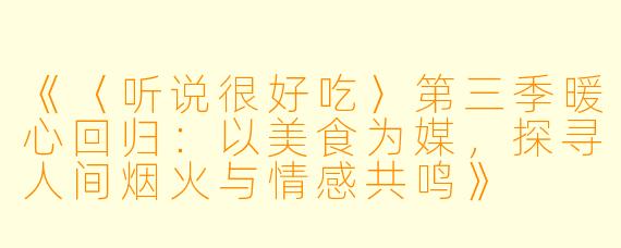 《〈听说很好吃〉第三季暖心回归：以美食为媒，探寻人间烟火与情感共鸣》