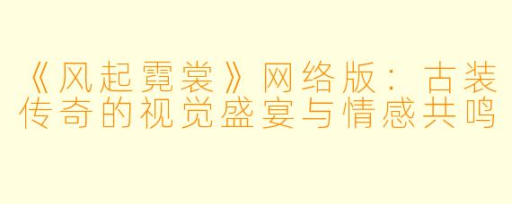 《风起霓裳》网络版：古装传奇的视觉盛宴与情感共鸣