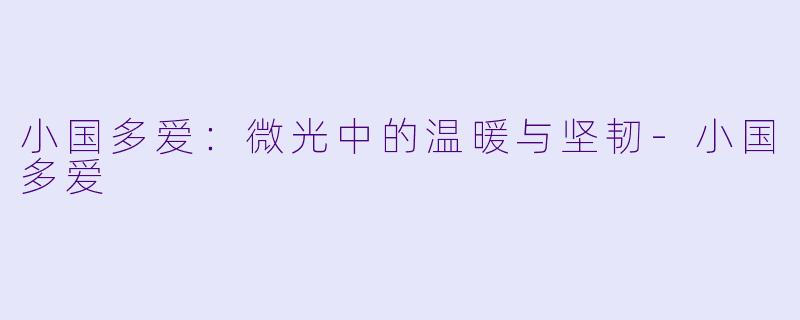 小国多爱：微光中的温暖与坚韧-小国多爱