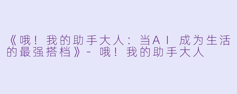《哦！我的助手大人：当AI成为生活的最强搭档》-哦！我的助手大人