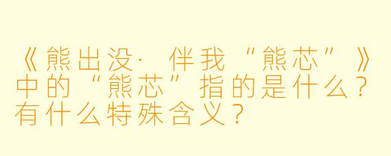 《熊出没·伴我“熊芯”》中的“熊芯”指的是什么？有什么特殊含义？