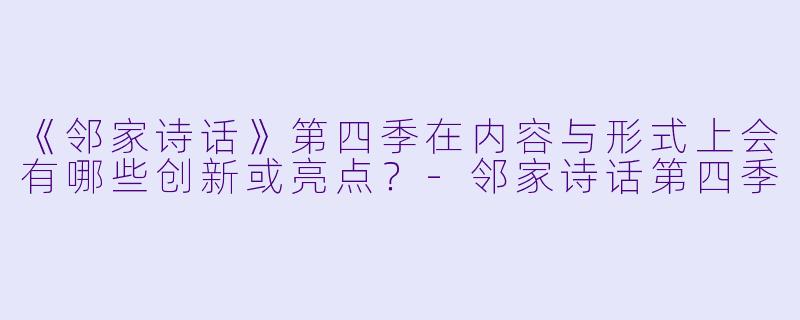 《邻家诗话》第四季在内容与形式上会有哪些创新或亮点？-邻家诗话第四季