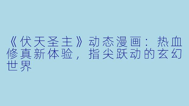 《伏天圣主》动态漫画：热血修真新体验，指尖跃动的玄幻世界