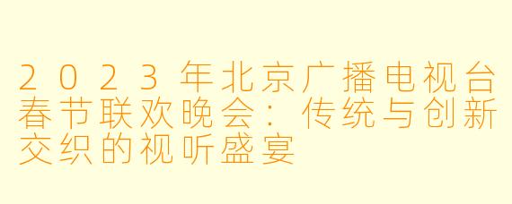 2023年北京广播电视台春节联欢晚会：传统与创新交织的视听盛宴