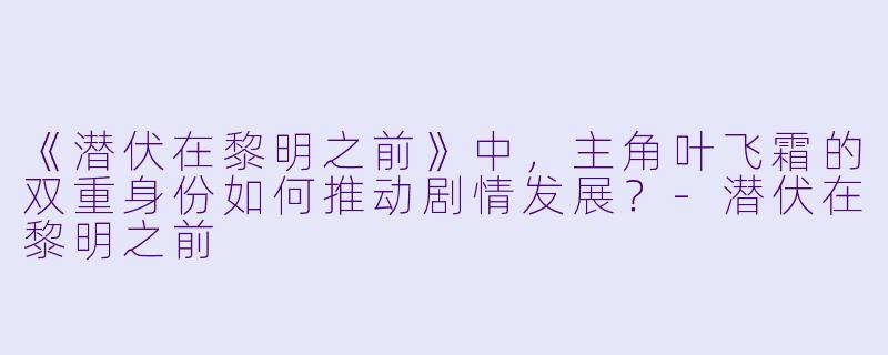 《潜伏在黎明之前》中，主角叶飞霜的双重身份如何推动剧情发展？-潜伏在黎明之前