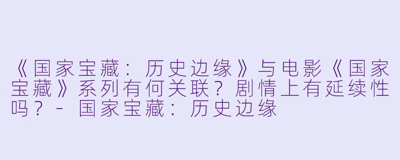《国家宝藏：历史边缘》与电影《国家宝藏》系列有何关联？剧情上有延续性吗？-国家宝藏：历史边缘