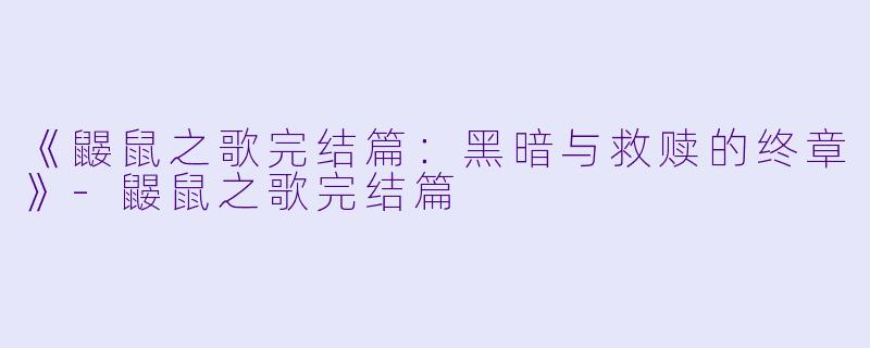 《鼹鼠之歌完结篇：黑暗与救赎的终章》-鼹鼠之歌完结篇