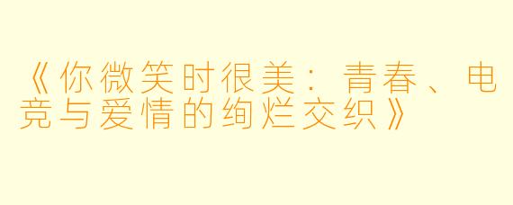 《你微笑时很美：青春、电竞与爱情的绚烂交织》
