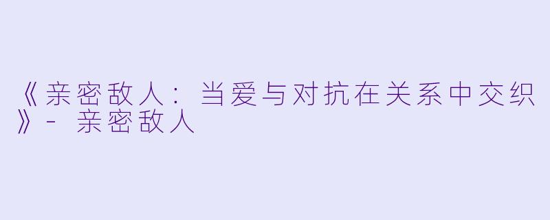 《亲密敌人：当爱与对抗在关系中交织》-亲密敌人