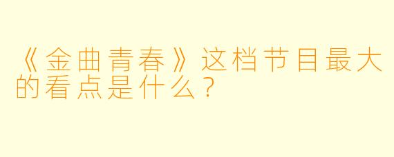 《金曲青春》这档节目最大的看点是什么？