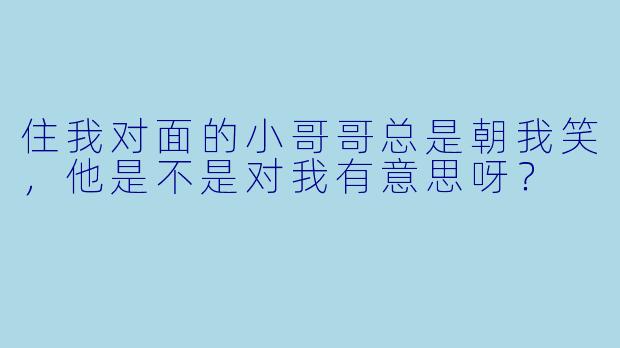 住我对面的小哥哥总是朝我笑，他是不是对我有意思呀？