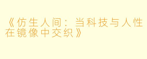 《仿生人间：当科技与人性在镜像中交织》