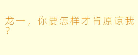 龙一，你要怎样才肯原谅我？