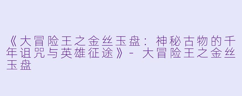 《大冒险王之金丝玉盘：神秘古物的千年诅咒与英雄征途》-大冒险王之金丝玉盘