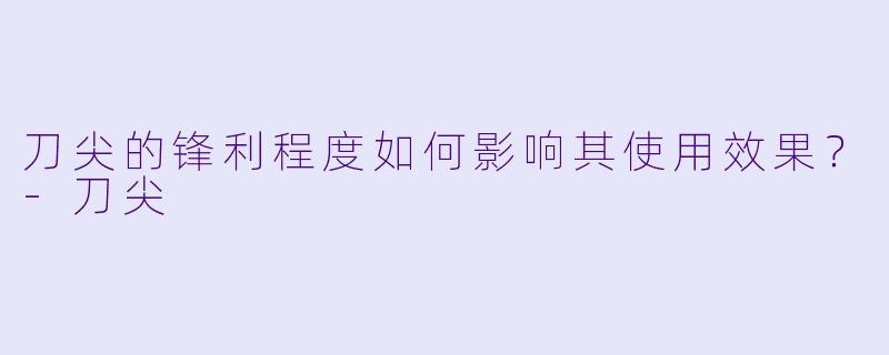 刀尖的锋利程度如何影响其使用效果？-刀尖