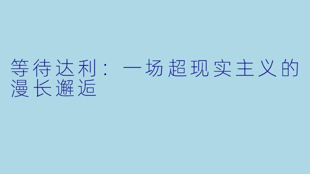 等待达利：一场超现实主义的漫长邂逅